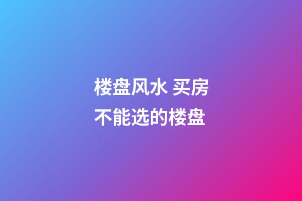 楼盘风水 买房不能选的楼盘